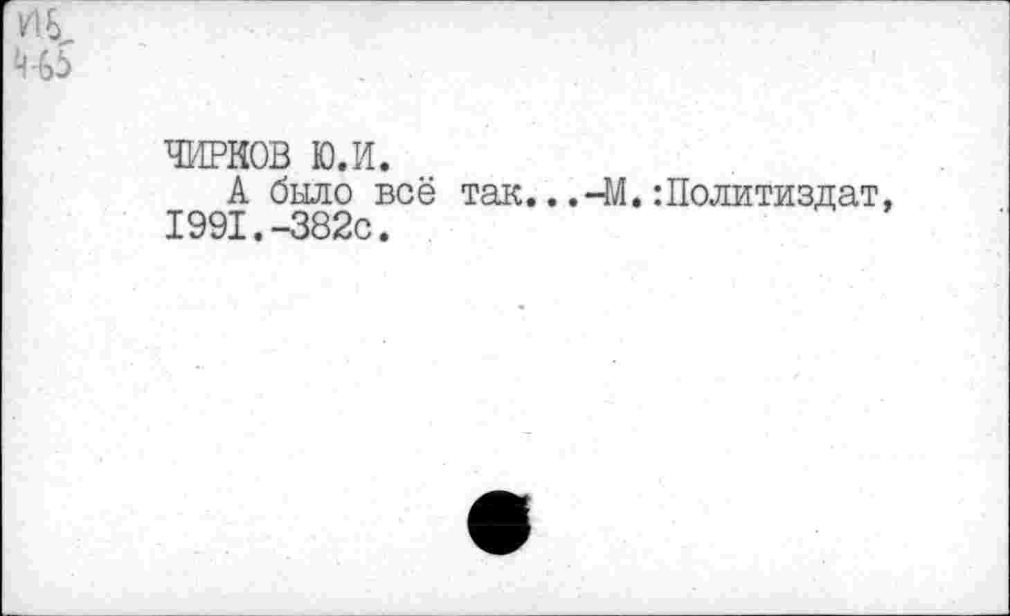 ﻿ЧИРКОВ ю.и.
А было всё так...-М.:Политиздат, 1991.-382с.